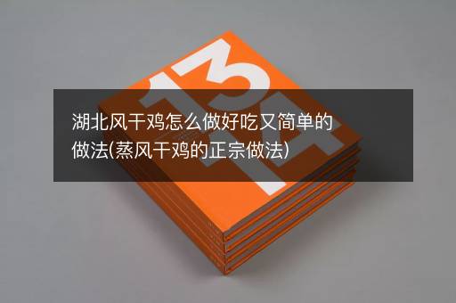 湖北风干鸡怎么做好吃又简单的做法(蒸风干鸡的正宗做法)