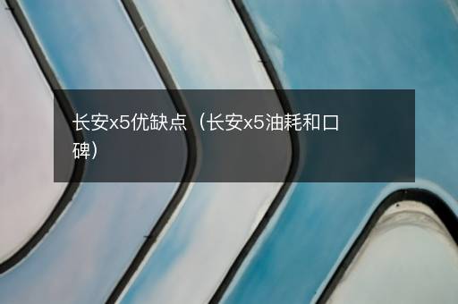 长安x5优缺点（长安x5油耗和口碑）