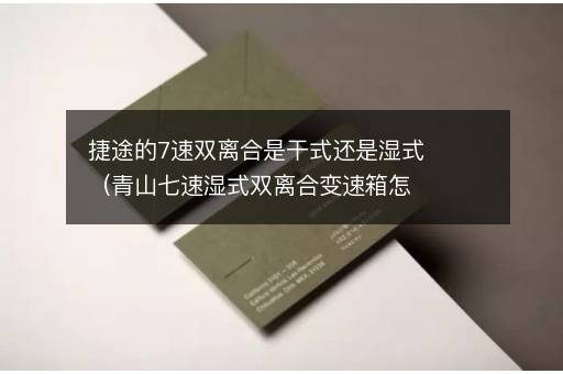 捷途的7速双离合是干式还是湿式（青山七速湿式双离合变速箱怎么样）