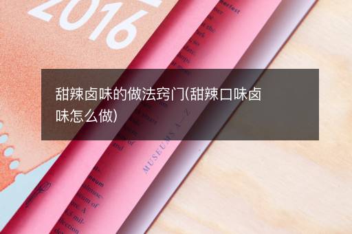 甜辣卤味的做法窍门(甜辣口味卤味怎么做)