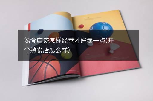 熟食店该怎样经营才好卖一点(开个熟食店怎么样)