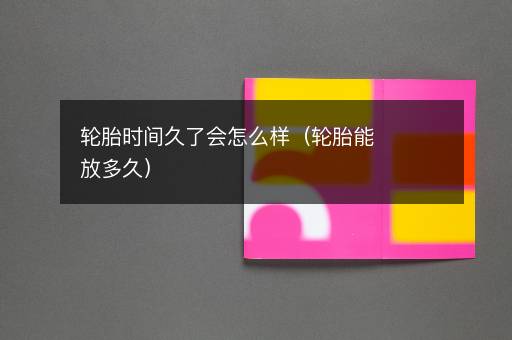 轮胎时间久了会怎么样（轮胎能放多久）