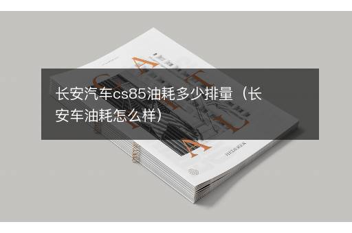 长安汽车cs85油耗多少排量（长安车油耗怎么样）