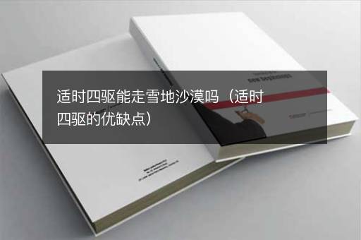 适时四驱能走雪地沙漠吗（适时四驱的优缺点）