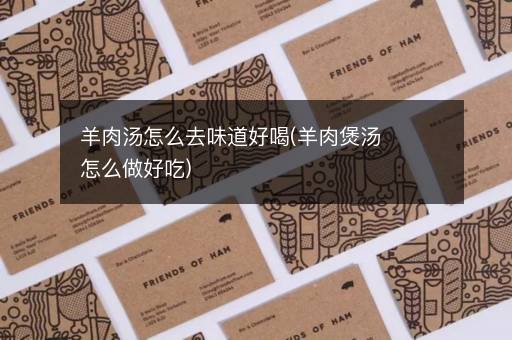 羊肉汤怎么去味道好喝(羊肉煲汤怎么做好吃)