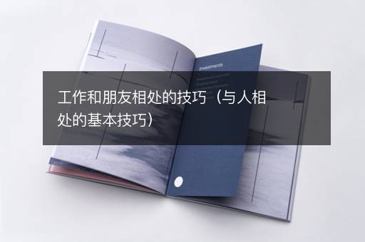 工作和朋友相处的技巧（与人相处的基本技巧）