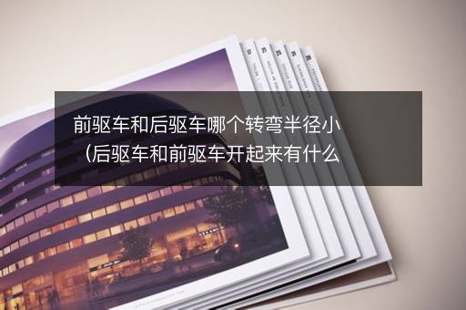 前驱车和后驱车哪个转弯半径小（后驱车和前驱车开起来有什么区别）
