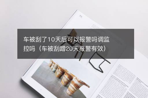 车被刮了10天后可以报警吗调监控吗（车被刮蹭20天报警有效）