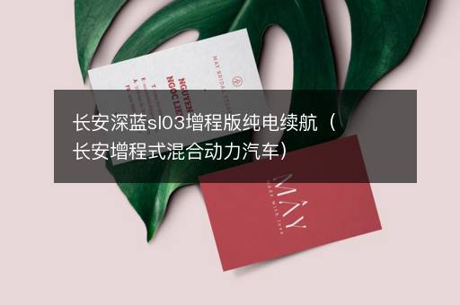 长安深蓝sl03增程版纯电续航（长安增程式混合动力汽车）