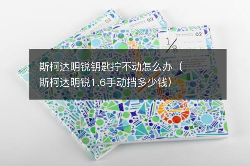 斯柯达明锐钥匙拧不动怎么办（斯柯达明锐1.6手动挡多少钱）