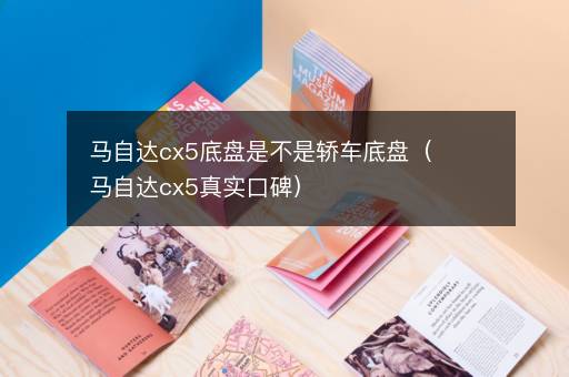 马自达cx5底盘是不是轿车底盘（马自达cx5真实口碑）