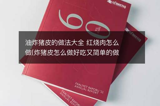 油炸猪皮的做法大全 红烧肉怎么做(炸猪皮怎么做好吃又简单的做法)