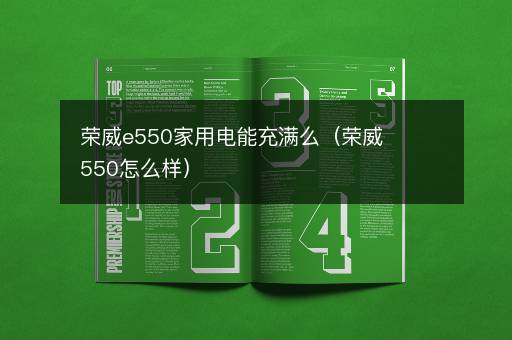 荣威e550家用电能充满么（荣威550怎么样）