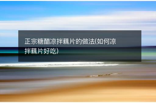 正宗糖醋凉拌藕片的做法(如何凉拌藕片好吃)