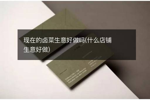 现在的卤菜生意好做吗(什么店铺生意好做)