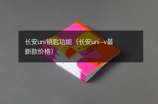 长安uni钥匙功能（长安uni-v最新款价格）