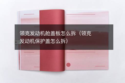 领克发动机舱盖板怎么拆（领克发动机保护盖怎么拆）