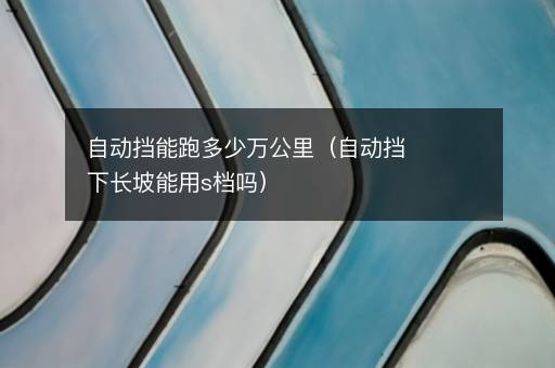 自动挡能跑多少万公里（自动挡下长坡能用s档吗）