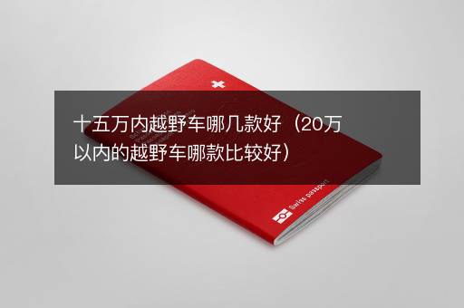 十五万内越野车哪几款好（20万以内的越野车哪款比较好）