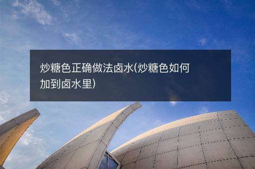 炒糖色正确做法卤水(炒糖色如何加到卤水里)