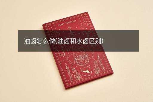 油卤怎么做(油卤和水卤区别)