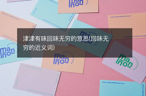 津津有味回味无穷的意思(回味无穷的近义词)