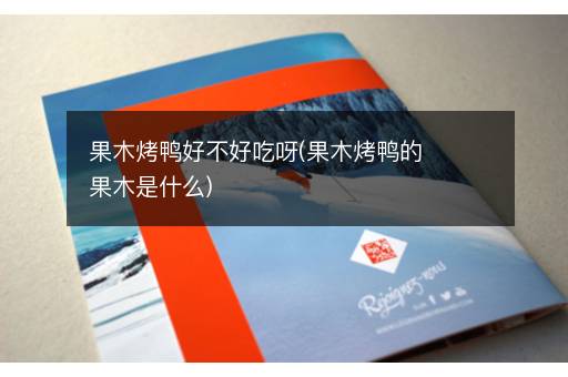 果木烤鸭好不好吃呀(果木烤鸭的果木是什么)