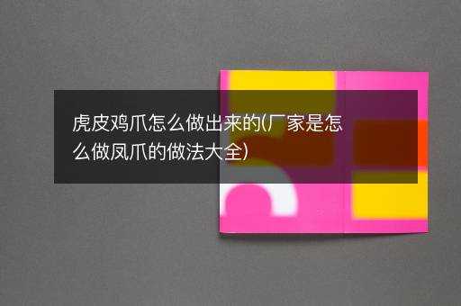 虎皮鸡爪怎么做出来的(厂家是怎么做凤爪的做法大全)