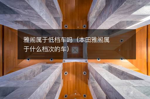 雅阁属于低档车吗（本田雅阁属于什么档次的车）