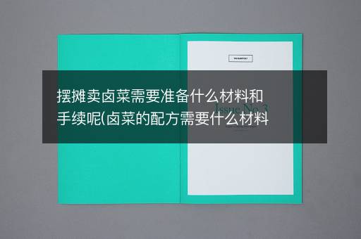 摆摊卖卤菜需要准备什么材料和手续呢(卤菜的配方需要什么材料)