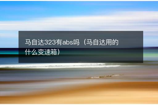 马自达323有abs吗（马自达用的什么变速箱）