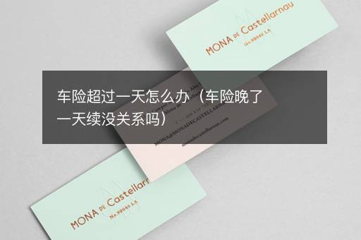 车险超过一天怎么办（车险晚了一天续没关系吗）