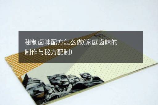 秘制卤味配方怎么做(家庭卤味的制作与秘方配制)