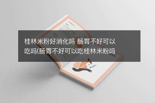 桂林米粉好消化吗 肠胃不好可以吃吗(肠胃不好可以吃桂林米粉吗)