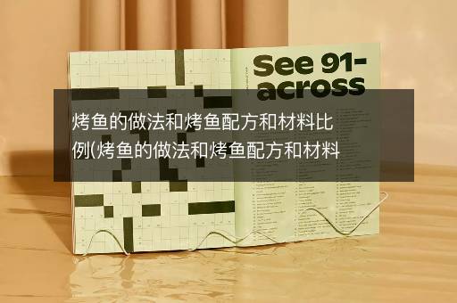 烤鱼的做法和烤鱼配方和材料比例(烤鱼的做法和烤鱼配方和材料)