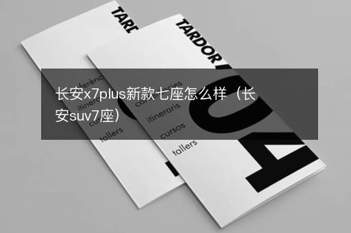 长安x7plus新款七座怎么样（长安suv7座）